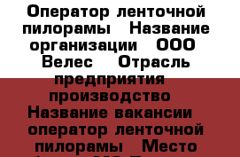 Оператор ленточной пилорамы › Название организации ­ ООО “Велес“ › Отрасль предприятия ­ производство › Название вакансии ­ оператор ленточной пилорамы › Место работы ­ МО Подольск › Минимальный оклад ­ 25 000 › Максимальный оклад ­ 40 000 › Возраст от ­ 18 › Возраст до ­ 40 - Московская обл. Работа » Вакансии   